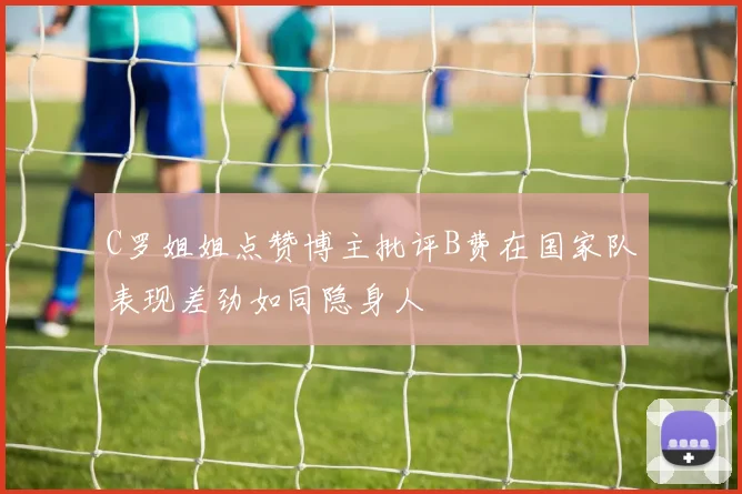 C罗姐姐点赞博主批评B费在国家队表现差劲如同隐身人
