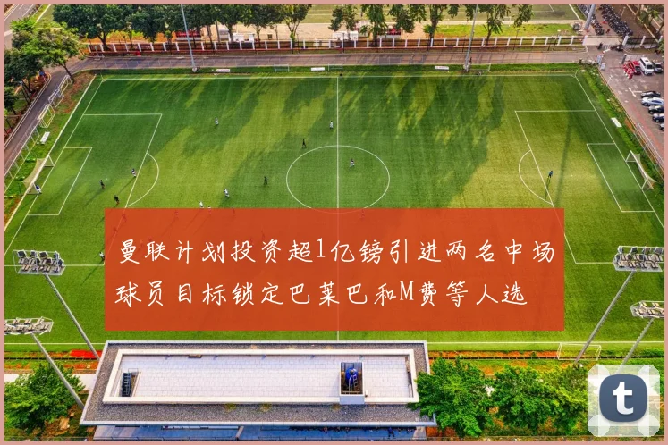 曼联计划投资超1亿镑引进两名中场球员目标锁定巴莱巴和M费等人选