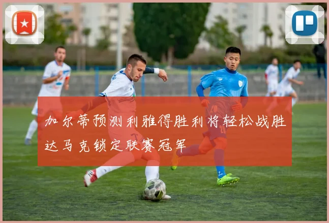 加尔蒂预测利雅得胜利将轻松战胜达马克锁定联赛冠军