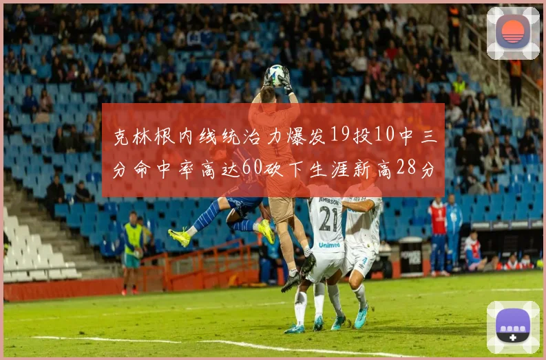克林根内线统治力爆发19投10中三分命中率高达60砍下生涯新高28分并贡献13个篮板
