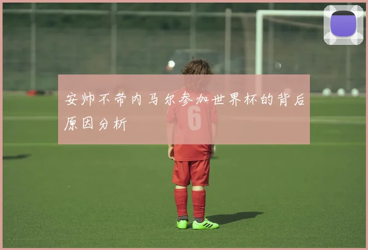 安帅不带内马尔参加世界杯的背后原因分析