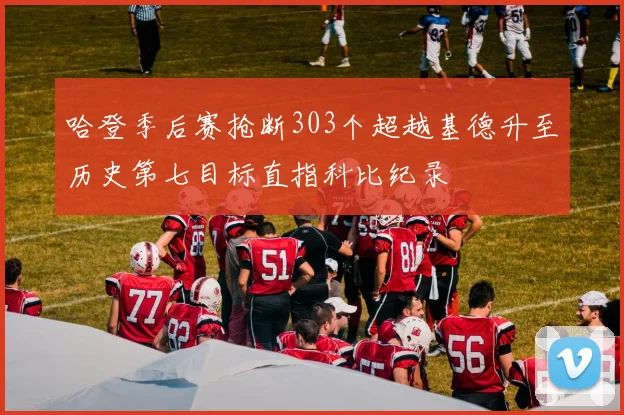 哈登季后赛抢断303个超越基德升至历史第七目标直指科比纪录