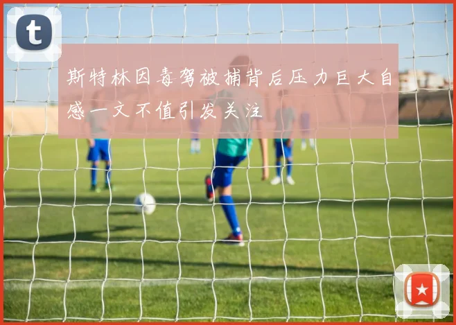 斯特林因毒驾被捕背后压力巨大自感一文不值引发关注