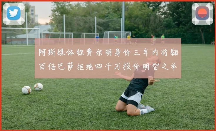 阿斯媒体称费尔明身价三年内将翻百倍巴萨拒绝四千万报价明智之举