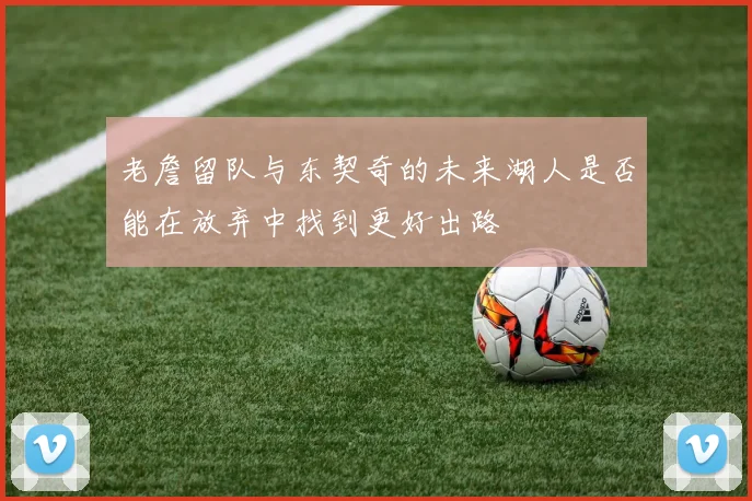 老詹留队与东契奇的未来湖人是否能在放弃中找到更好出路