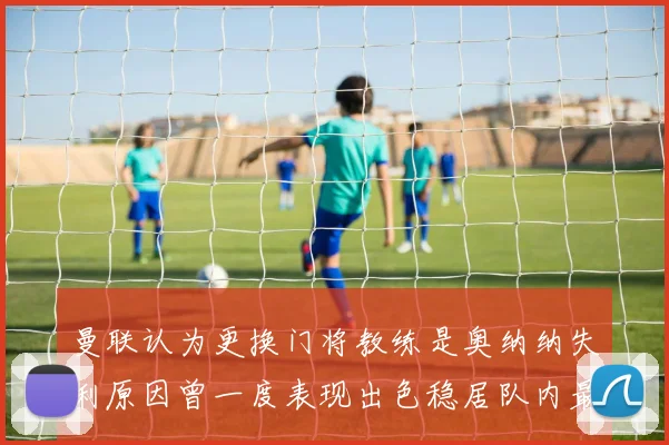 曼联认为更换门将教练是奥纳纳失利原因曾一度表现出色稳居队内最佳