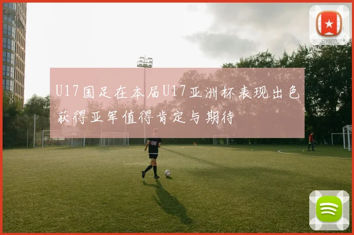 U17国足在本届U17亚洲杯表现出色获得亚军值得肯定与期待