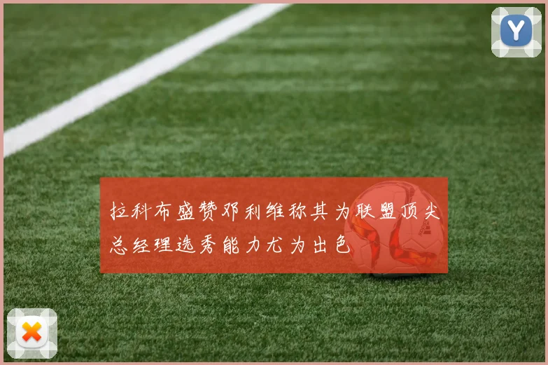 拉科布盛赞邓利维称其为联盟顶尖总经理选秀能力尤为出色