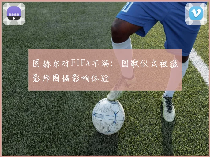 图赫尔对FIFA不满：国歌仪式被摄影师围堵影响体验