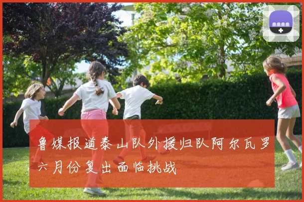 鲁媒报道泰山队外援归队阿尔瓦罗六月份复出面临挑战
