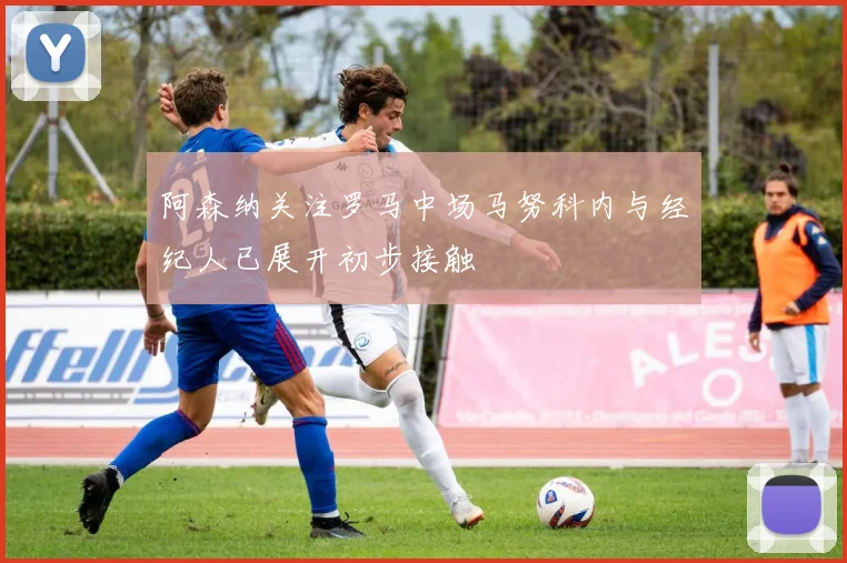 阿森纳关注罗马中场马努科内与经纪人已展开初步接触