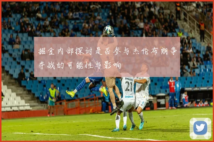 掘金内部探讨是否参与杰伦布朗争夺战的可能性与影响