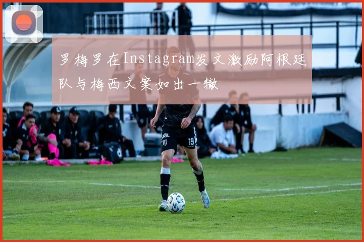 罗梅罗在Instagram发文激励阿根廷队与梅西文案如出一辙
