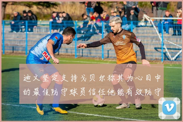 迪文坚定支持戈贝尔称其为心目中的最佳防守球员信任他能有效防守约基奇