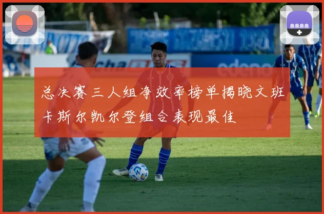 总决赛三人组净效率榜单揭晓文班卡斯尔凯尔登组合表现最佳