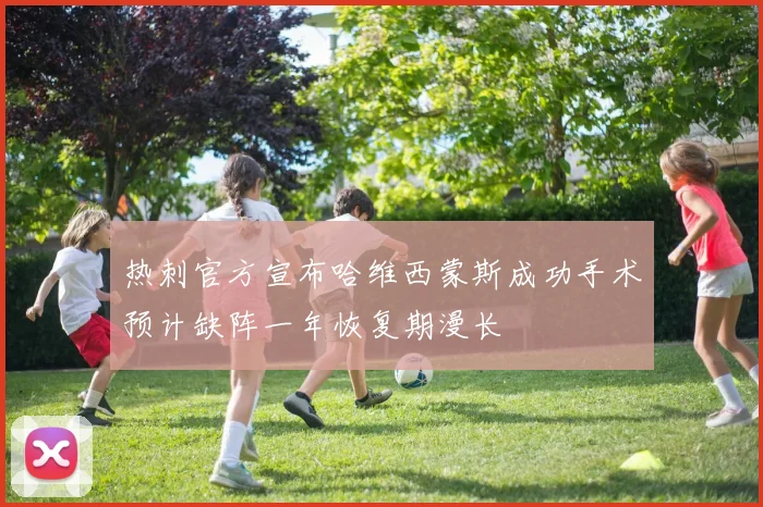 热刺官方宣布哈维西蒙斯成功手术预计缺阵一年恢复期漫长