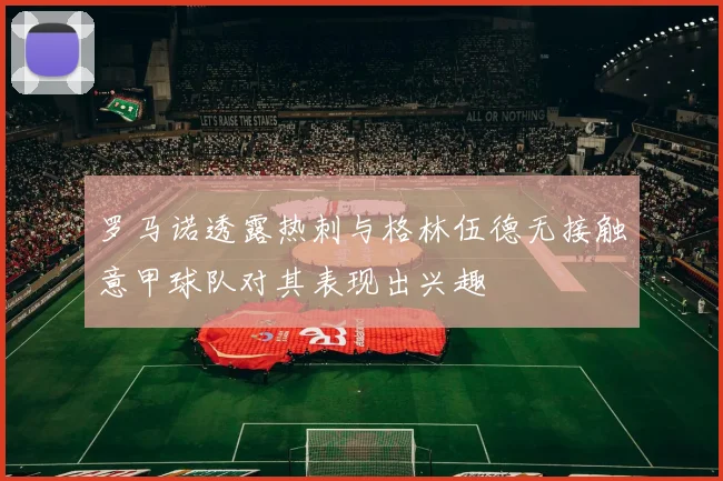 罗马诺透露热刺与格林伍德无接触意甲球队对其表现出兴趣