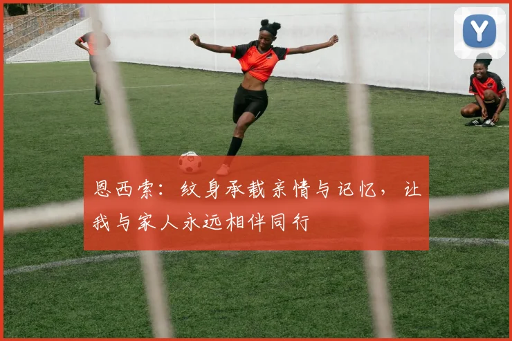 恩西索：纹身承载亲情与记忆，让我与家人永远相伴同行