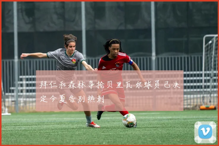 拜仁和森林争抢贝里瓦尔球员已决定今夏告别热刺