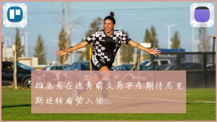 雄鹿或在选秀前交易字母期待尼克斯逆转局势入场
