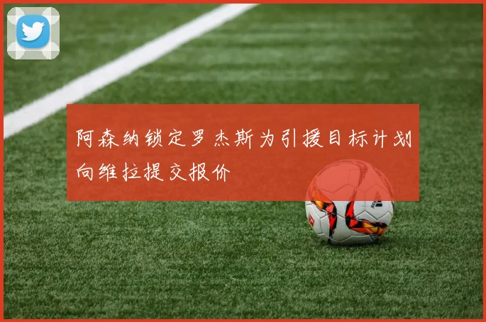 阿森纳锁定罗杰斯为引援目标计划向维拉提交报价